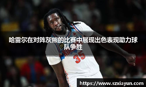 哈雷尔在对阵灰熊的比赛中展现出色表现助力球队争胜
