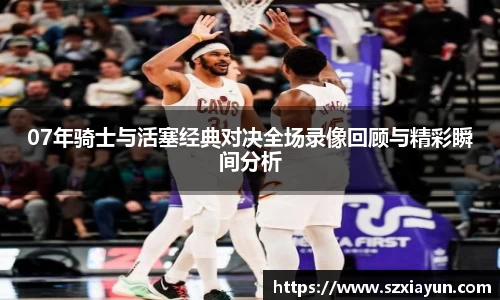 07年骑士与活塞经典对决全场录像回顾与精彩瞬间分析