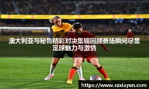 澳大利亚与秘鲁精彩对决集锦回顾赛场瞬间尽显足球魅力与激情