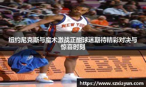 纽约尼克斯与魔术激战正酣球迷期待精彩对决与惊喜时刻