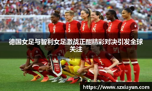 德国女足与智利女足激战正酣精彩对决引发全球关注