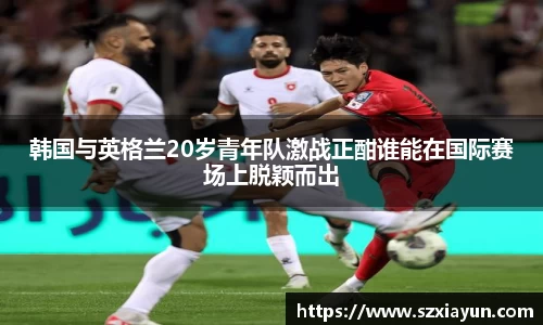 韩国与英格兰20岁青年队激战正酣谁能在国际赛场上脱颖而出