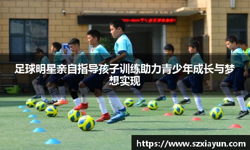 足球明星亲自指导孩子训练助力青少年成长与梦想实现