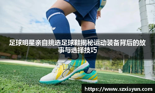 足球明星亲自挑选足球鞋揭秘运动装备背后的故事与选择技巧