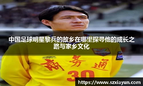 中国足球明星黎兵的故乡在哪里探寻他的成长之路与家乡文化