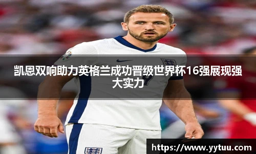 凯恩双响助力英格兰成功晋级世界杯16强展现强大实力
